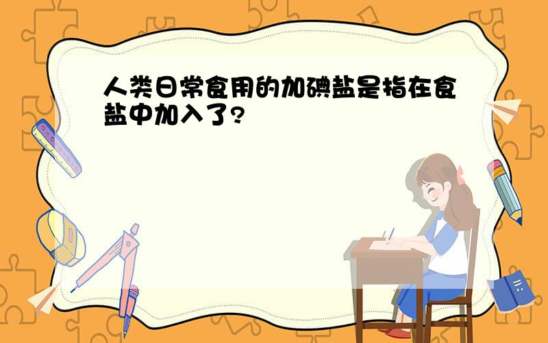 人类日常食用的加碘盐是指在食盐中加入了?