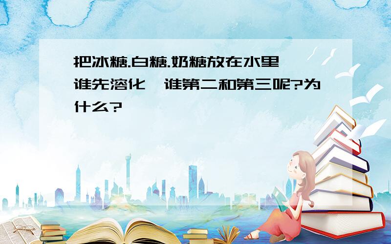 把冰糖.白糖.奶糖放在水里,谁先溶化,谁第二和第三呢?为什么?