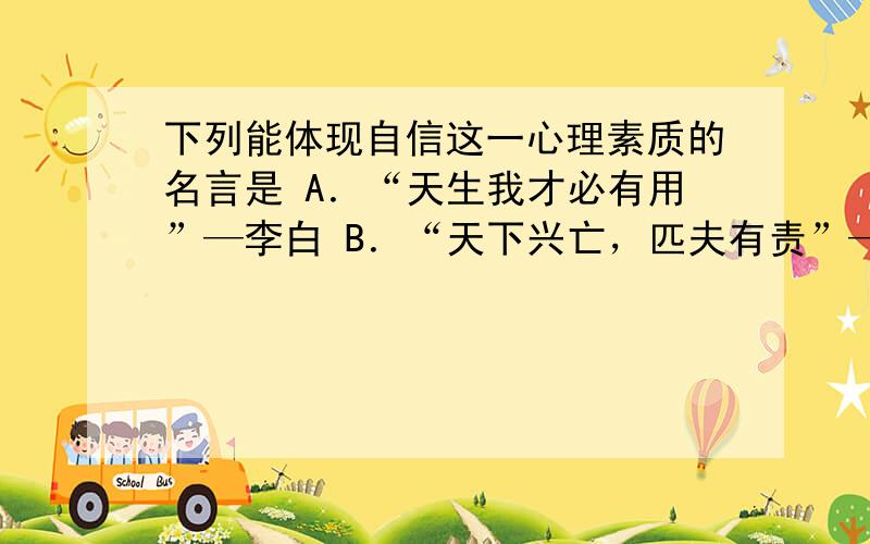 下列能体现自信这一心理素质的名言是 A．“天生我才必有用”—李白 B．“天下兴亡，匹夫有责”—顾炎武 C．“三人行，必有