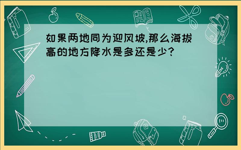 如果两地同为迎风坡,那么海拔高的地方降水是多还是少?