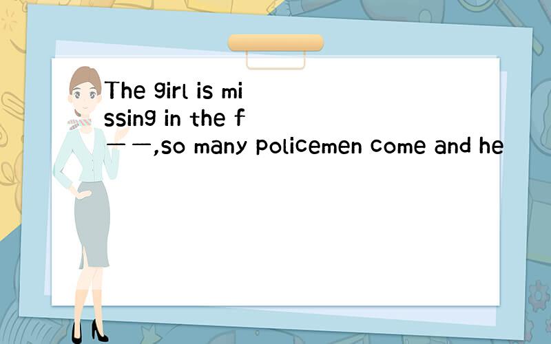 The girl is missing in the f——,so many policemen come and he