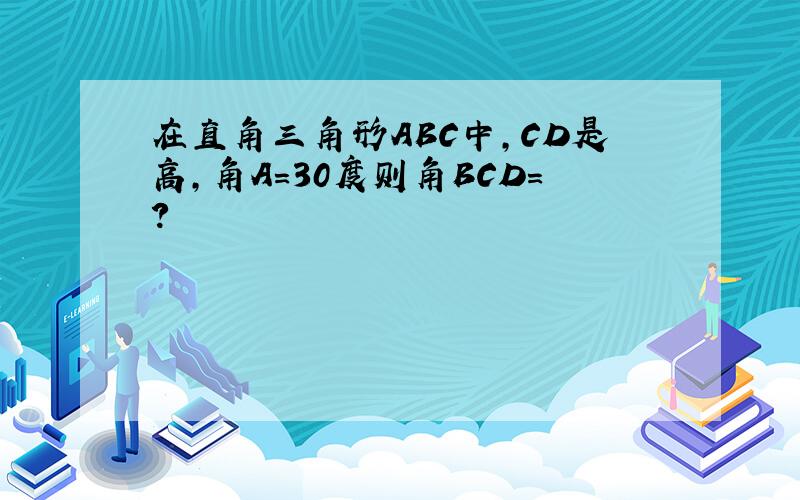 在直角三角形ABC中,CD是高,角A=30度则角BCD=?