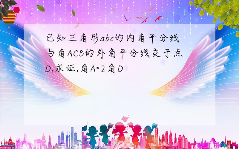 已知三角形abc的内角平分线与角ACB的外角平分线交于点D,求证,角A=2角D