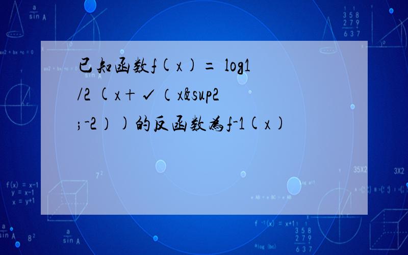 已知函数f(x)= log1/2 (x+√（x²-2）)的反函数为f-1(x)