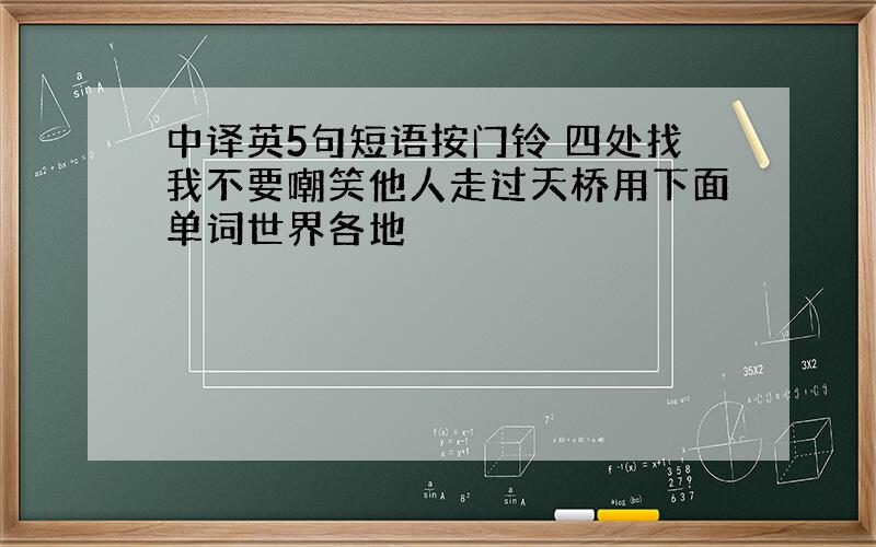 中译英5句短语按门铃 四处找我不要嘲笑他人走过天桥用下面单词世界各地