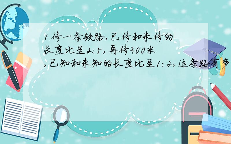 1.修一条铁路,已修和未修的长度比是2:5,再修300米,已知和未知的长度比是1:2,这条路有多少米?