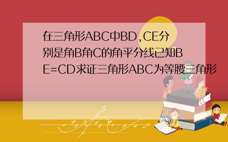 在三角形ABC中BD,CE分别是角B角C的角平分线已知BE=CD求证三角形ABC为等腰三角形