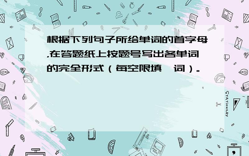 根据下列句子所给单词的首字母，在答题纸上按题号写出各单词的完全形式（每空限填一词）。