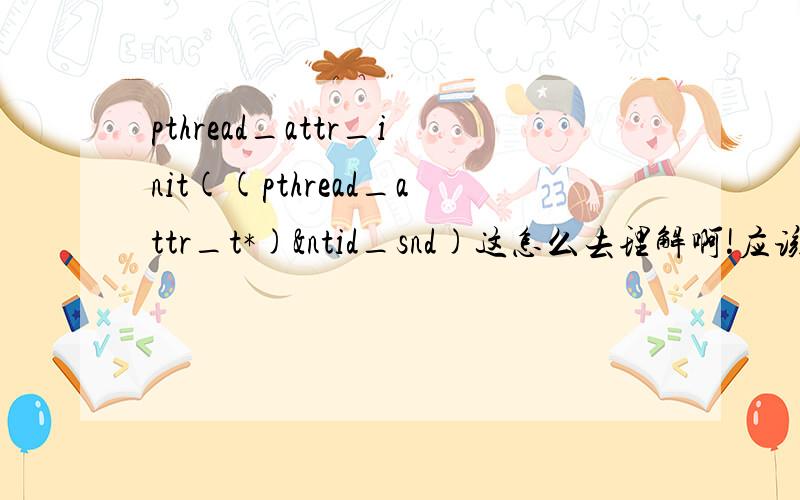 pthread_attr_init((pthread_attr_t*)&ntid_snd)这怎么去理解啊!应该如何理解