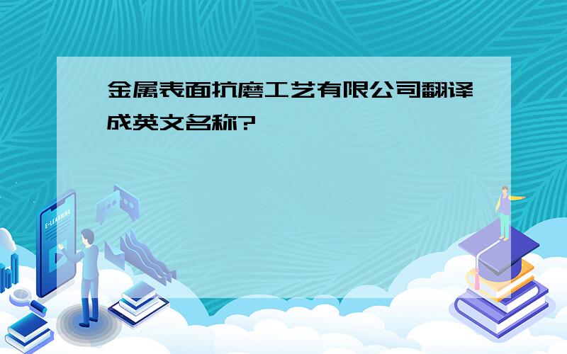 金属表面抗磨工艺有限公司翻译成英文名称?