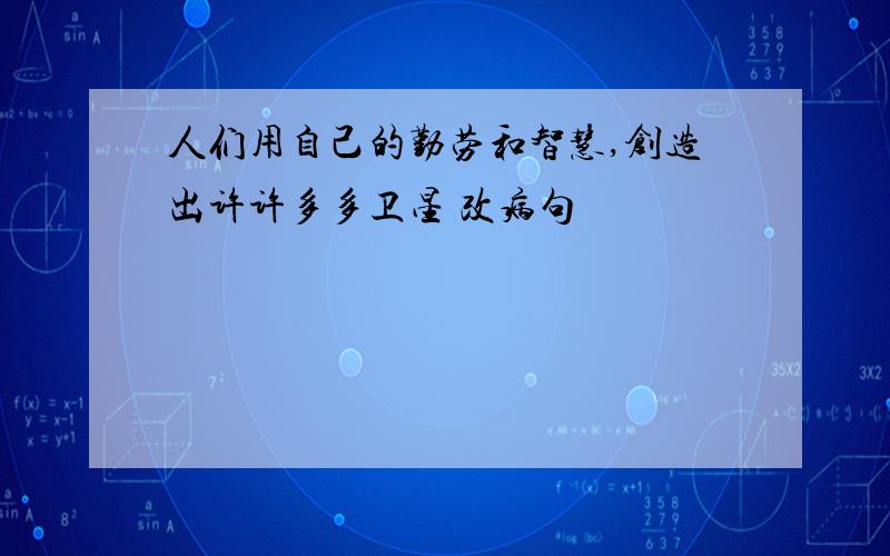 人们用自己的勤劳和智慧,创造出许许多多卫星 改病句