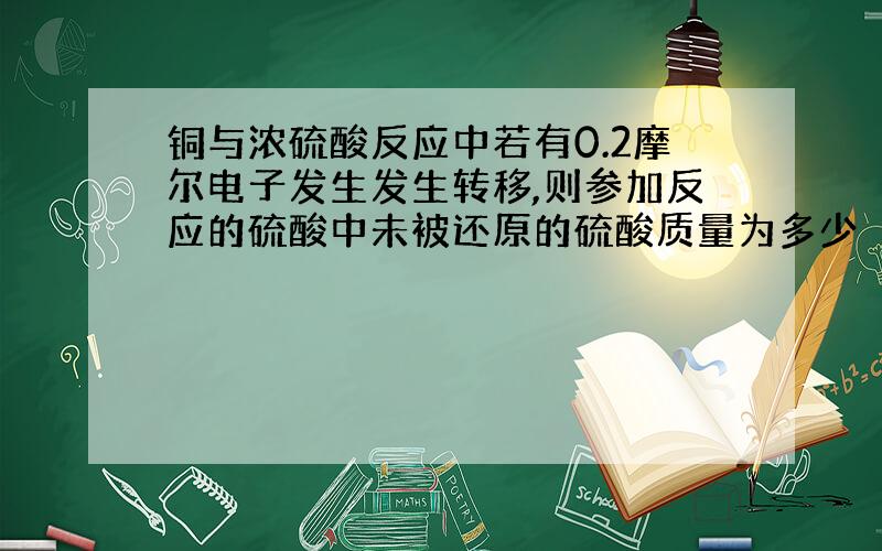 铜与浓硫酸反应中若有0.2摩尔电子发生发生转移,则参加反应的硫酸中未被还原的硫酸质量为多少