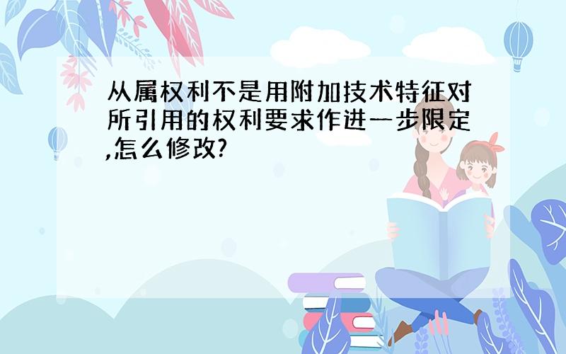 从属权利不是用附加技术特征对所引用的权利要求作进一步限定,怎么修改?