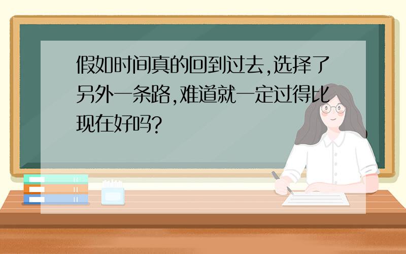 假如时间真的回到过去,选择了另外一条路,难道就一定过得比现在好吗?