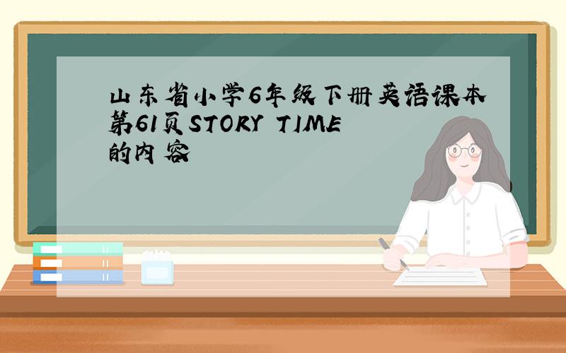 山东省小学6年级下册英语课本第61页STORY TIME的内容