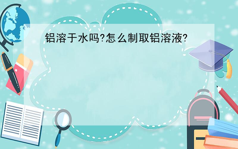 铝溶于水吗?怎么制取铝溶液?