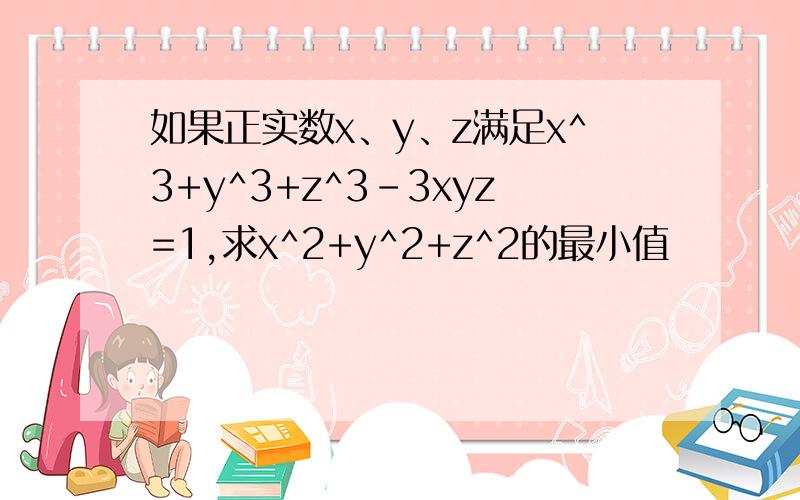 如果正实数x、y、z满足x^3+y^3+z^3-3xyz=1,求x^2+y^2+z^2的最小值