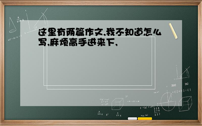 这里有两篇作文,我不知道怎么写,麻烦高手进来下,