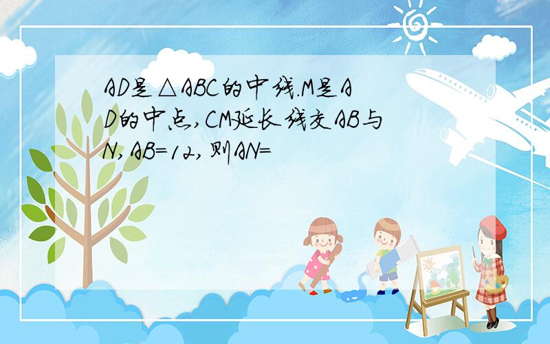 AD是△ABC的中线.M是AD的中点,CM延长线交AB与N,AB=12,则AN=