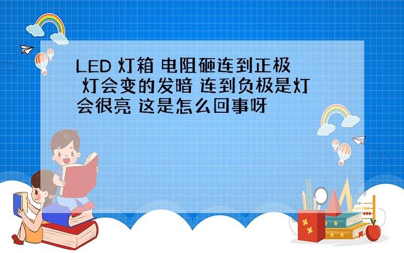 LED 灯箱 电阻砸连到正极 灯会变的发暗 连到负极是灯会很亮 这是怎么回事呀