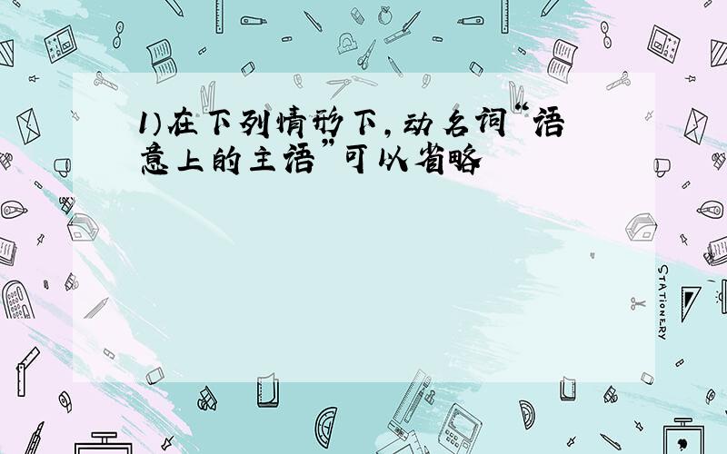 1）在下列情形下,动名词“语意上的主语”可以省略