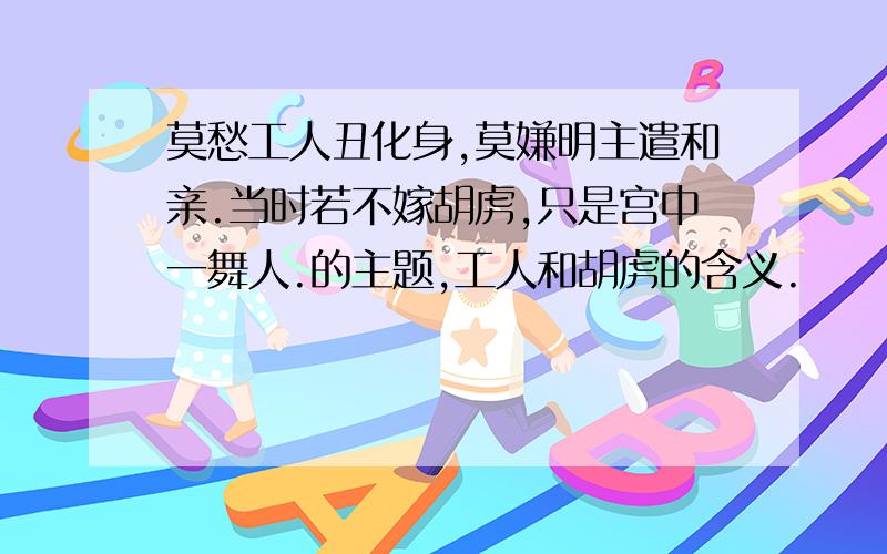 莫愁工人丑化身,莫嫌明主遣和亲.当时若不嫁胡虏,只是宫中一舞人.的主题,工人和胡虏的含义.