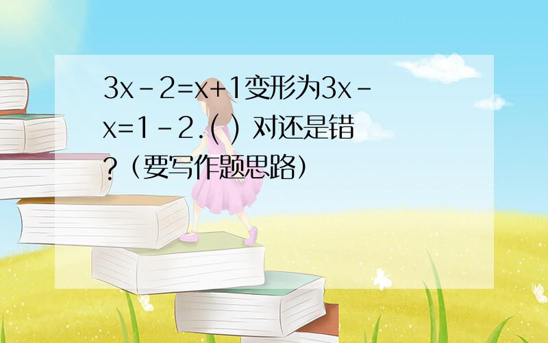 3x-2=x+1变形为3x-x=1-2.( ) 对还是错?（要写作题思路）