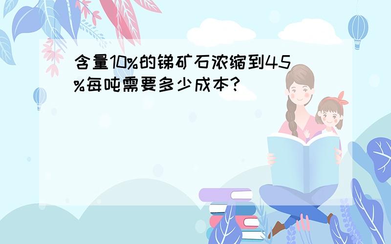 含量10%的锑矿石浓缩到45%每吨需要多少成本?