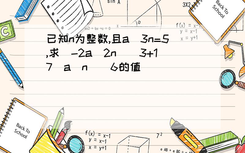 已知n为整数,且a^3n=5,求(-2a^2n)^3+17(a^n)^6的值