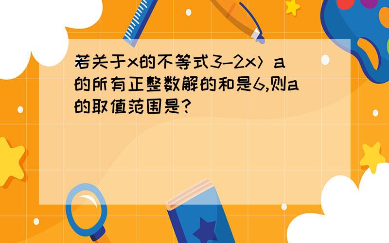 若关于x的不等式3-2x＞a的所有正整数解的和是6,则a的取值范围是?