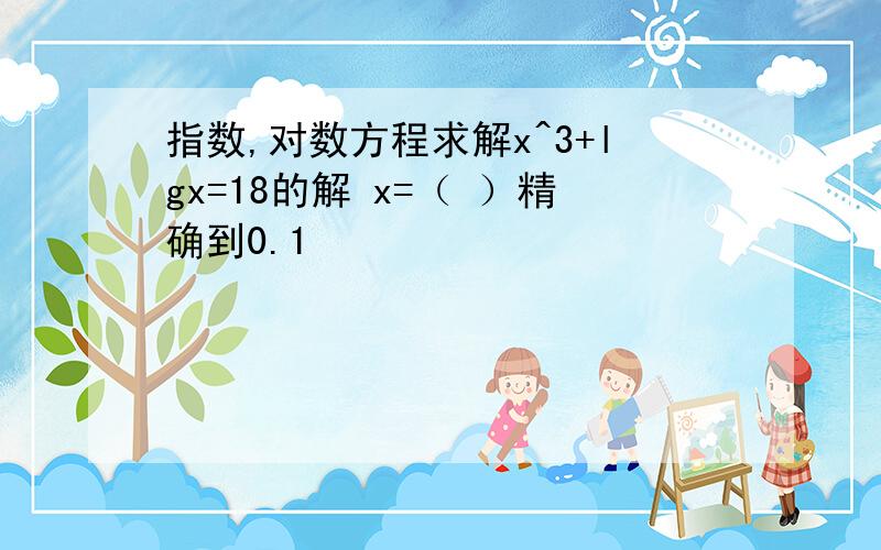 指数,对数方程求解x^3+lgx=18的解 x=（ ）精确到0.1