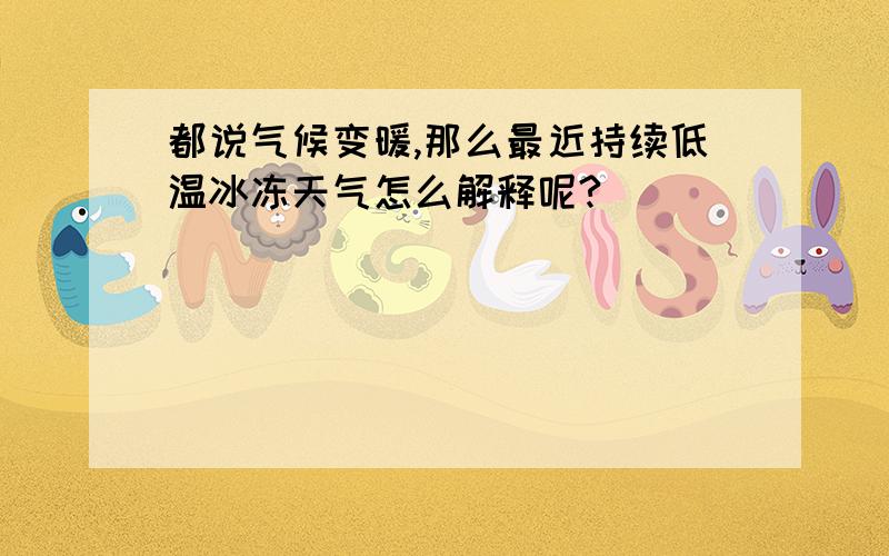 都说气候变暖,那么最近持续低温冰冻天气怎么解释呢?