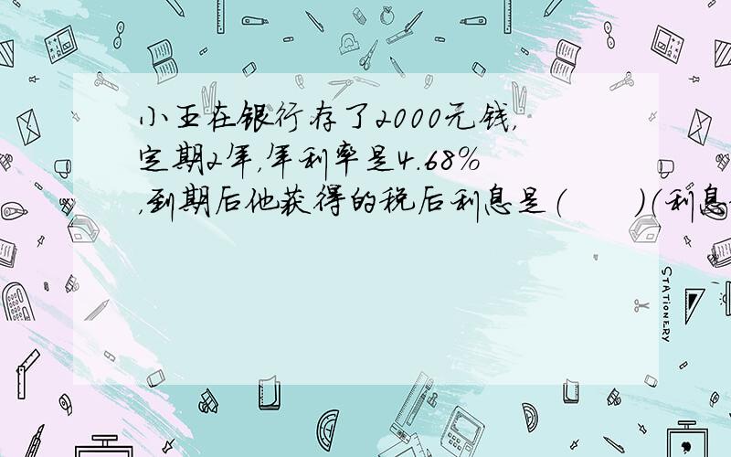 小王在银行存了2000元钱，定期2年，年利率是4.68%，到期后他获得的税后利息是（　　）（利息税的税率是5%）