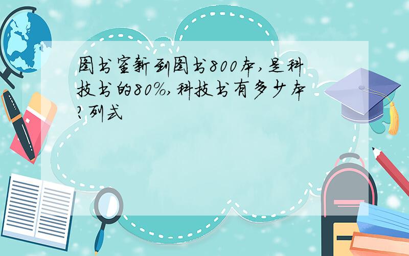 图书室新到图书800本,是科技书的80%,科技书有多少本?列式