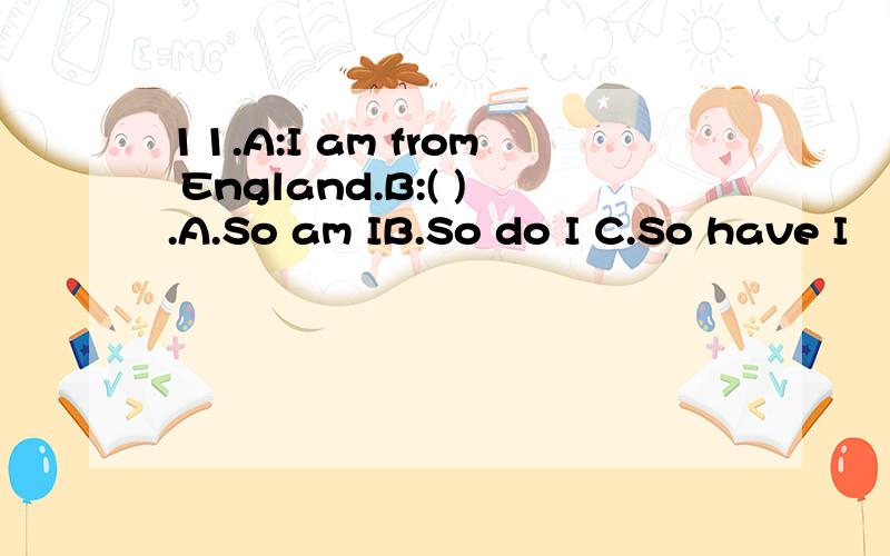 11.A:I am from England.B:( ).A.So am IB.So do I C.So have I