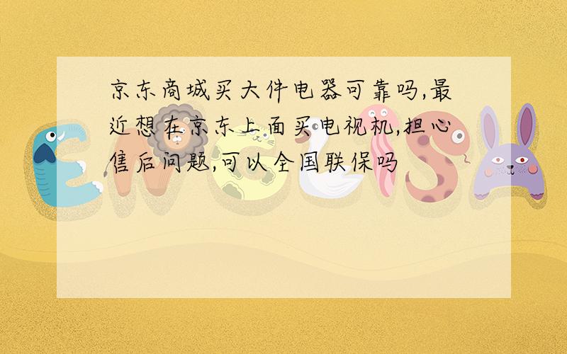 京东商城买大件电器可靠吗,最近想在京东上面买电视机,担心售后问题,可以全国联保吗