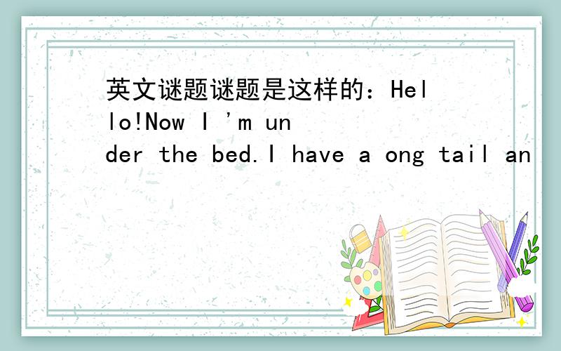 英文谜题谜题是这样的：Hello!Now I 'm under the bed.I have a ong tail an