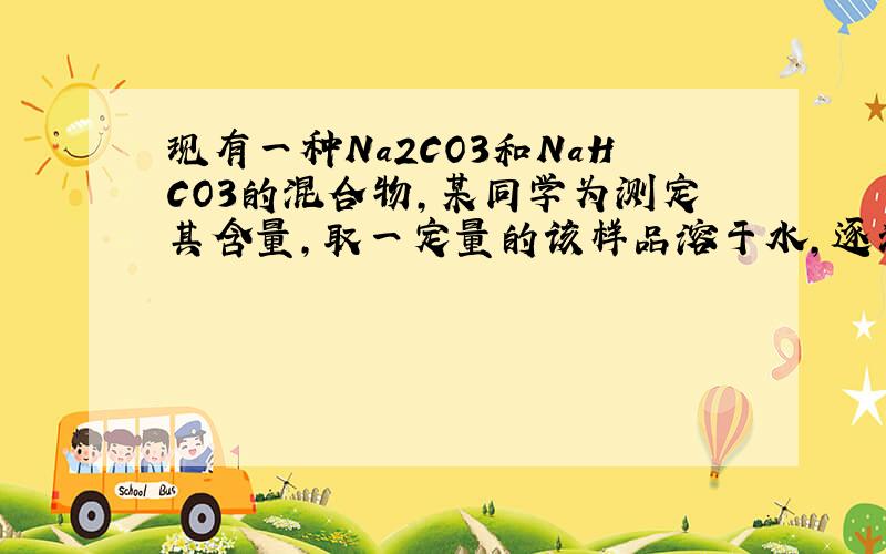 现有一种Na2CO3和NaHCO3的混合物，某同学为测定其含量，取一定量的该样品溶于水，逐滴加入稀盐酸并不断振荡，首先发