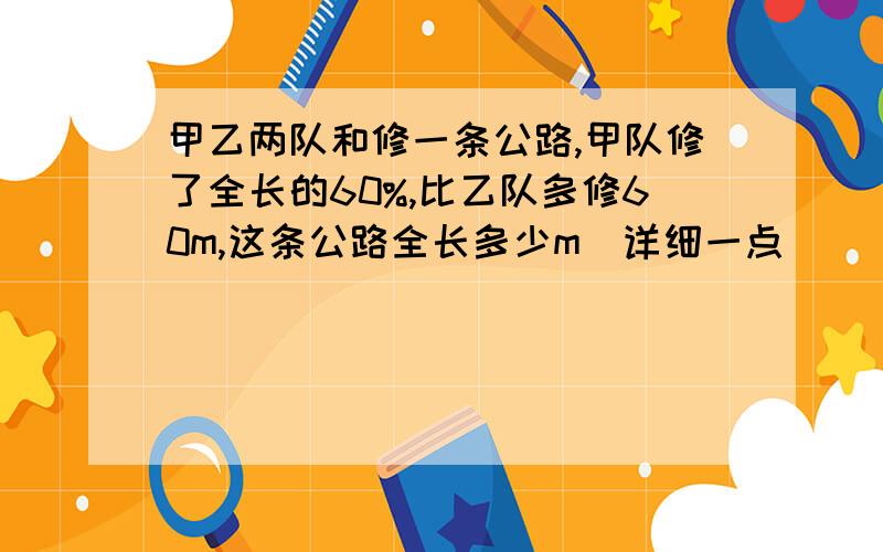 甲乙两队和修一条公路,甲队修了全长的60%,比乙队多修60m,这条公路全长多少m(详细一点)