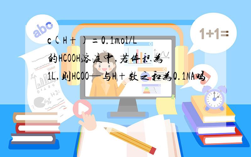 c(H+)=0.1mol/L的HCOOH溶液中,若体积为1L,则HCOO—与H+数之和为0.1NA吗