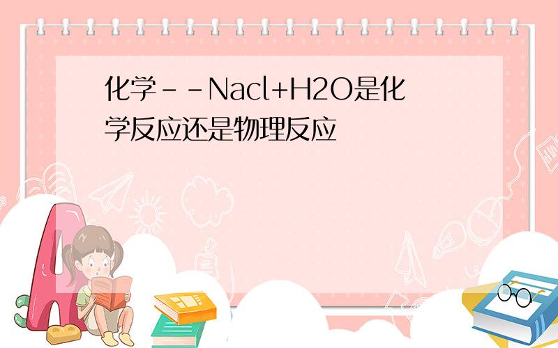 化学--Nacl+H2O是化学反应还是物理反应