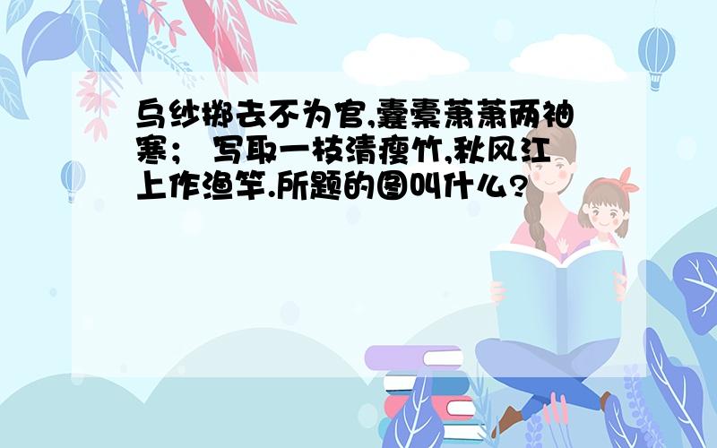 乌纱掷去不为官,囊橐萧萧两袖寒； 写取一枝清瘦竹,秋风江上作渔竿.所题的图叫什么?