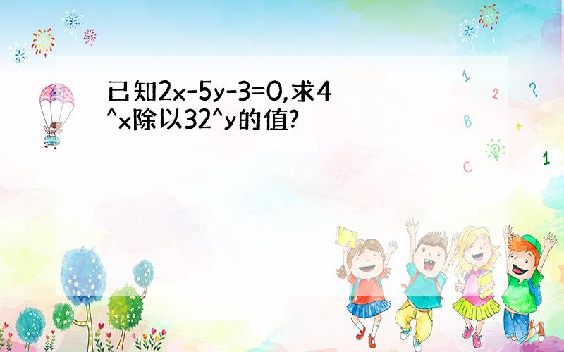 已知2x-5y-3=0,求4^x除以32^y的值?