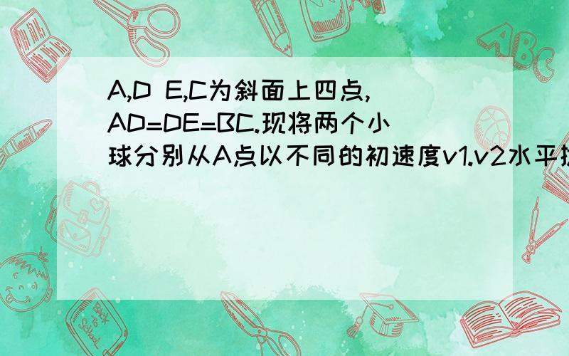 A,D E,C为斜面上四点,AD=DE=BC.现将两个小球分别从A点以不同的初速度v1.v2水平抛出