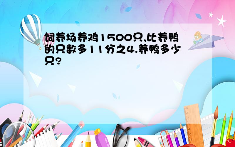 饲养场养鸡1500只,比养鸭的只数多11分之4.养鸭多少只?