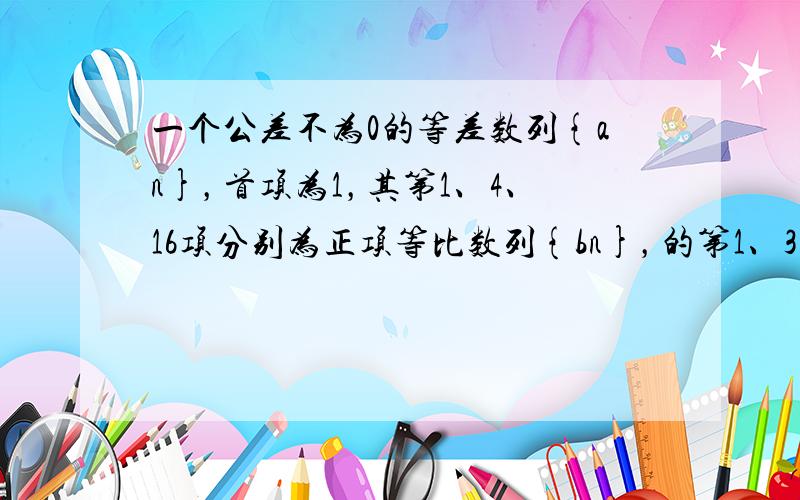 一个公差不为0的等差数列{an}，首项为1，其第1、4、16项分别为正项等比数列{bn}，的第1、3、5项．