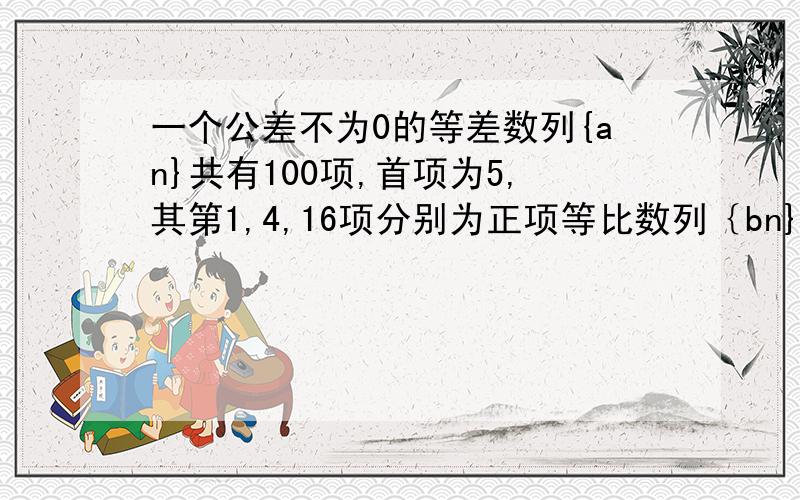 一个公差不为0的等差数列{an}共有100项,首项为5,其第1,4,16项分别为正项等比数列｛bn}的第1,3,5项