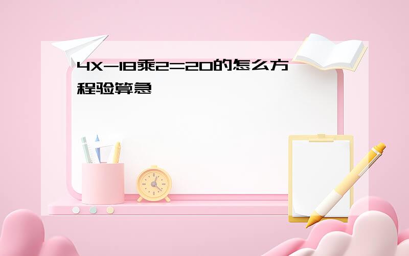 4X-18乘2=20的怎么方程验算急