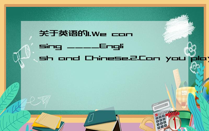 关于英语的1.We can sing ____English and Chinese.2.Can you play th