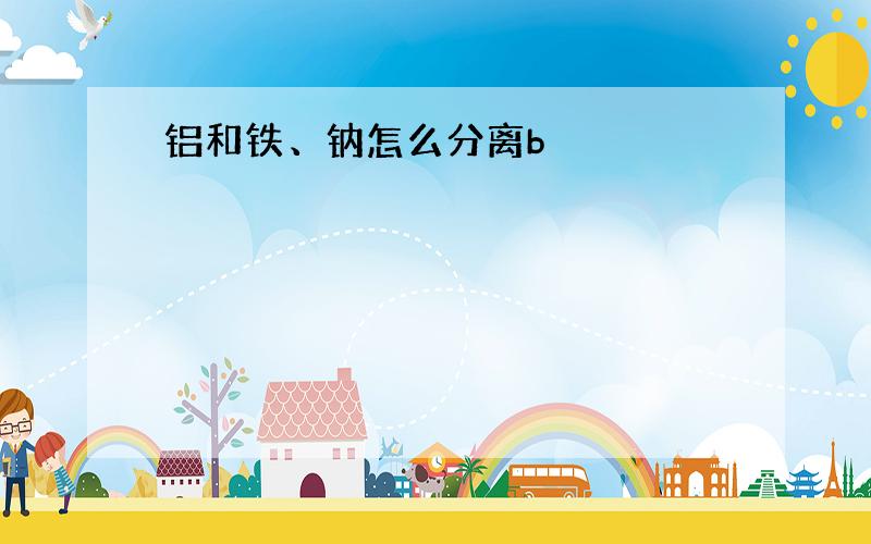 铝和铁、钠怎么分离b